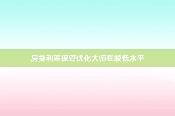 房贷利率保管优化大师在较低水平