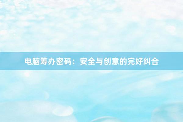 电脑筹办密码：安全与创意的完好纠合