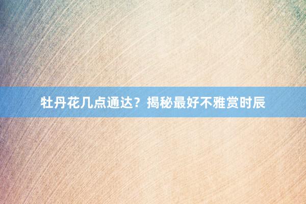 牡丹花几点通达？揭秘最好不雅赏时辰