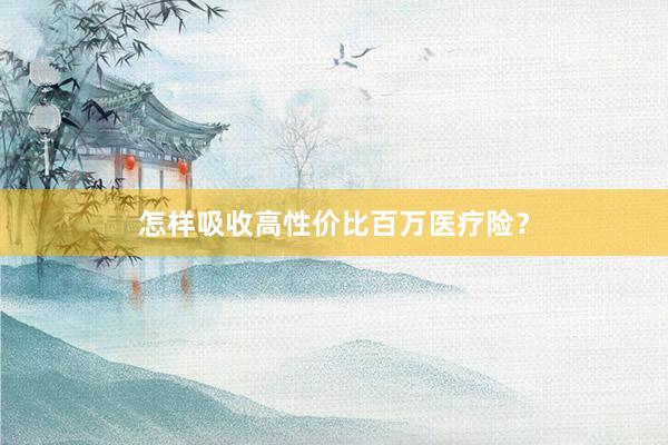 怎样吸收高性价比百万医疗险？