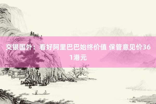 交银国外：看好阿里巴巴始终价值 保管意见价361港元
